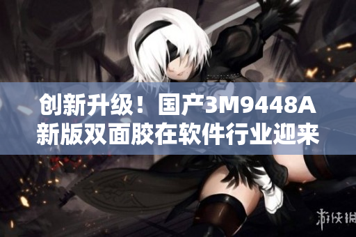 创新升级！国产3M9448A新版双面胶在软件行业迎来重要应用