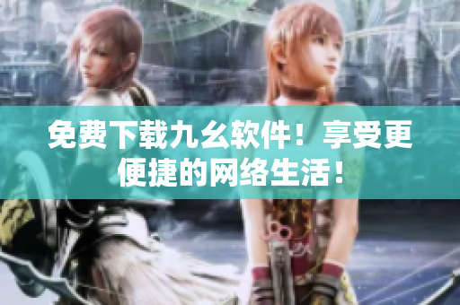 免费下载九幺软件！享受更便捷的网络生活！