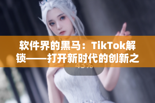 软件界的黑马：TikTok解锁——打开新时代的创新之门！