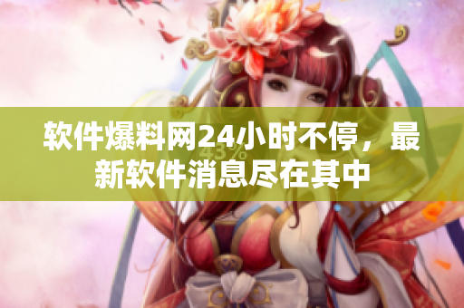 软件爆料网24小时不停，最新软件消息尽在其中