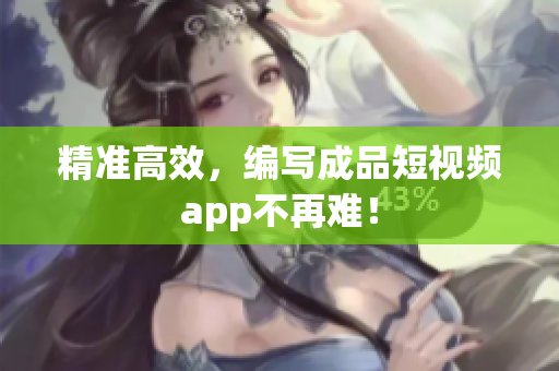 精准高效，编写成品短视频app不再难！