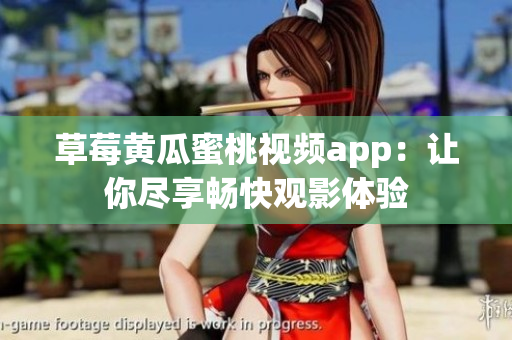 草莓黄瓜蜜桃视频app：让你尽享畅快观影体验