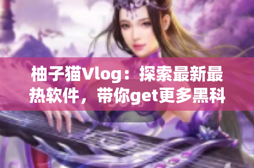 柚子猫Vlog：探索最新最热软件，带你get更多黑科技