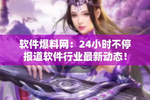 软件爆料网：24小时不停报道软件行业最新动态！