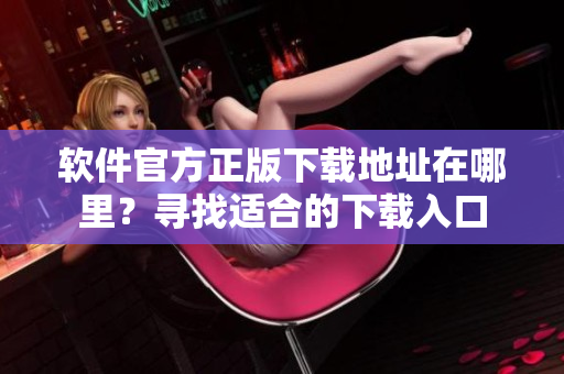 软件官方正版下载地址在哪里？寻找适合的下载入口