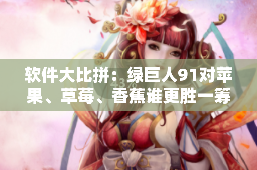 软件大比拼：绿巨人91对苹果、草莓、香蕉谁更胜一筹？