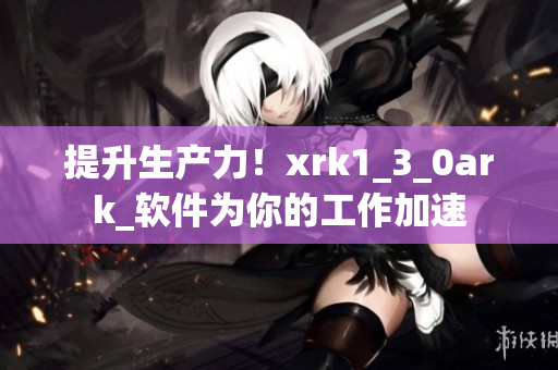 提升生产力！xrk1_3_0ark_软件为你的工作加速