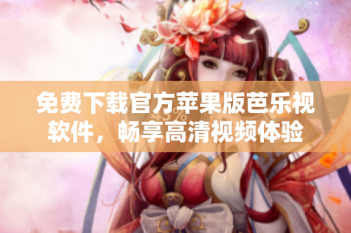 免费下载官方苹果版芭乐视软件，畅享高清视频体验