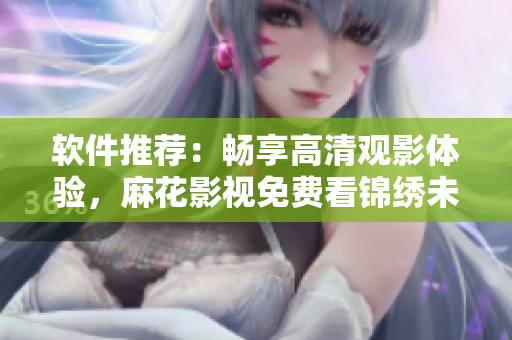 软件推荐：畅享高清观影体验，麻花影视免费看锦绣未央