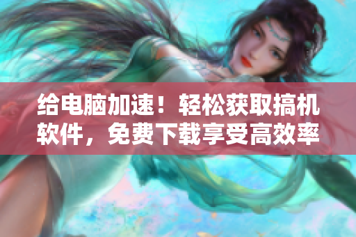 给电脑加速！轻松获取搞机软件，免费下载享受高效率！