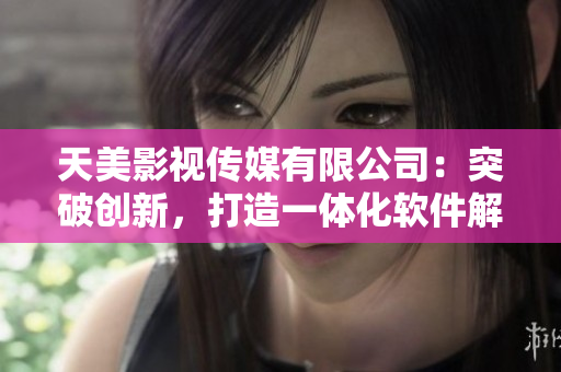 天美影视传媒有限公司：突破创新，打造一体化软件解决方案