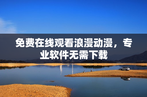 免费在线观看浪漫动漫，专业软件无需下载