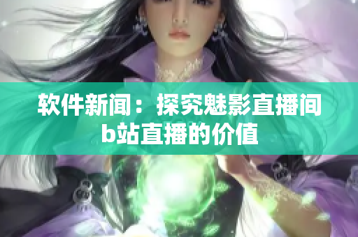软件新闻：探究魅影直播间b站直播的价值