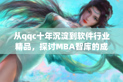 从qqc十年沉淀到软件行业精品，探讨MBA智库的成功模式