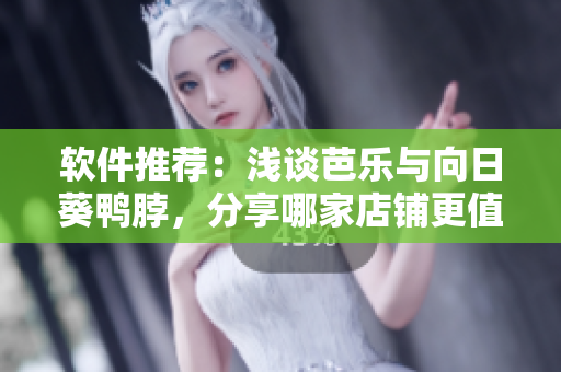 软件推荐：浅谈芭乐与向日葵鸭脖，分享哪家店铺更值得购买