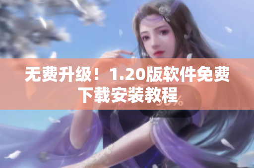 无费升级！1.20版软件免费下载安装教程
