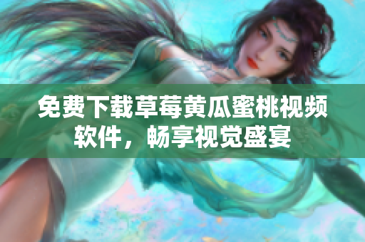 免费下载草莓黄瓜蜜桃视频软件，畅享视觉盛宴