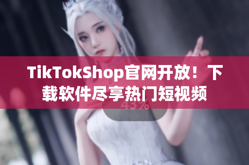 TikTokShop官网开放！下载软件尽享热门短视频