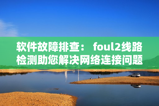 软件故障排查： foul2线路检测助您解决网络连接问题！