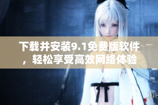 下载并安装9.1免费版软件，轻松享受高效网络体验