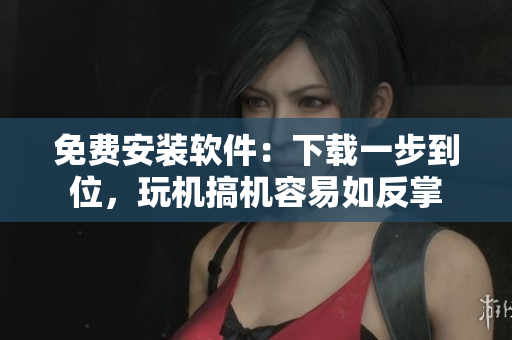 免费安装软件：下载一步到位，玩机搞机容易如反掌