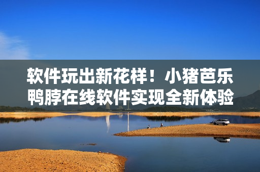 软件玩出新花样！小猪芭乐鸭脖在线软件实现全新体验