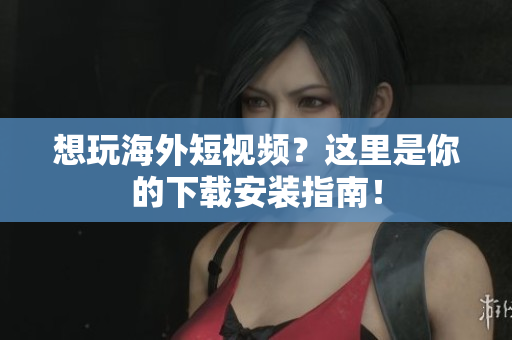 想玩海外短视频？这里是你的下载安装指南！