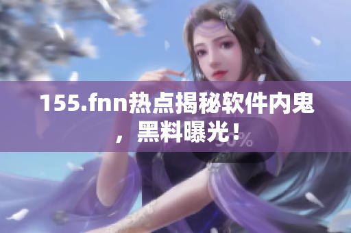 155.fnn热点揭秘软件内鬼，黑料曝光！