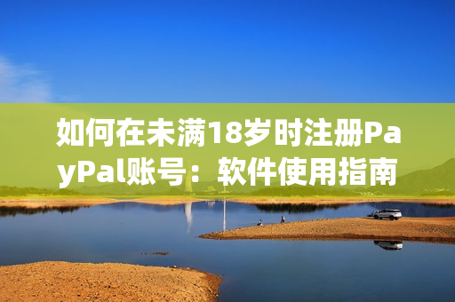 如何在未满18岁时注册PayPal账号：软件使用指南