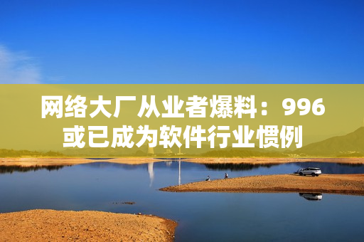 网络大厂从业者爆料：996或已成为软件行业惯例
