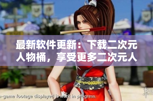 最新软件更新：下载二次元人物桶，享受更多二次元人物精彩