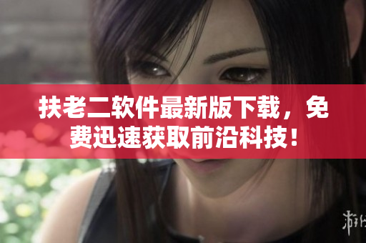 扶老二软件最新版下载，免费迅速获取前沿科技！