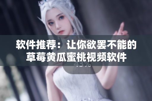 软件推荐：让你欲罢不能的草莓黄瓜蜜桃视频软件