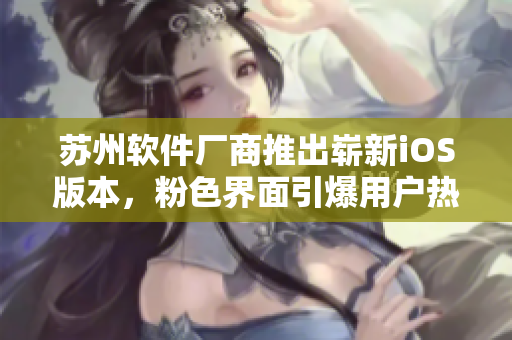 苏州软件厂商推出崭新iOS版本，粉色界面引爆用户热情