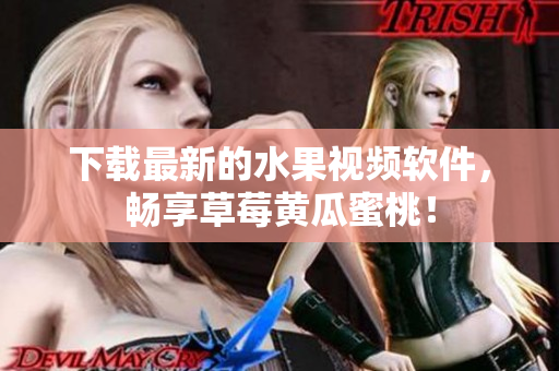 下载最新的水果视频软件，畅享草莓黄瓜蜜桃！