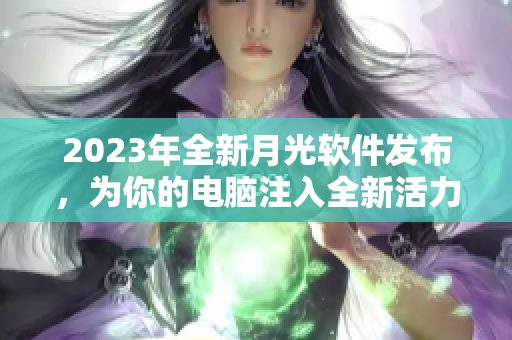 2023年全新月光软件发布，为你的电脑注入全新活力