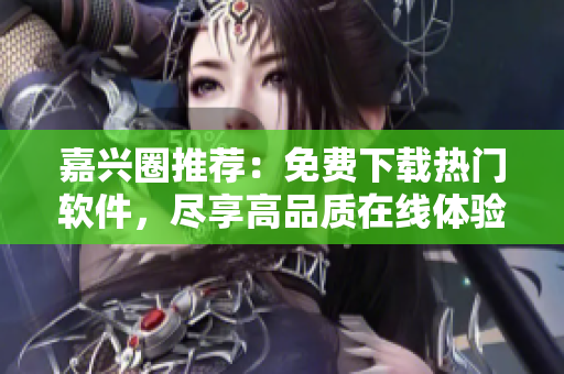 嘉兴圈推荐：免费下载热门软件，尽享高品质在线体验！