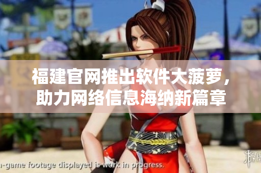 福建官网推出软件大菠萝，助力网络信息海纳新篇章