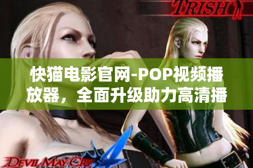 快猫电影官网-POP视频播放器，全面升级助力高清播放