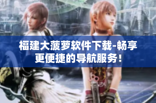 福建大菠萝软件下载-畅享更便捷的导航服务！