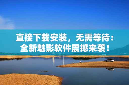 直接下载安装，无需等待：全新魅影软件震撼来袭！