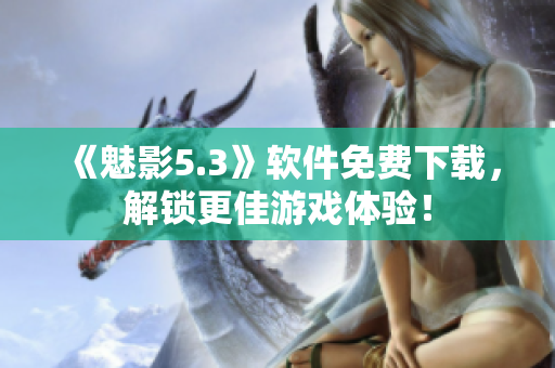 《魅影5.3》软件免费下载，解锁更佳游戏体验！