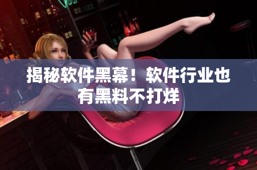 揭秘软件黑幕！软件行业也有黑料不打烊