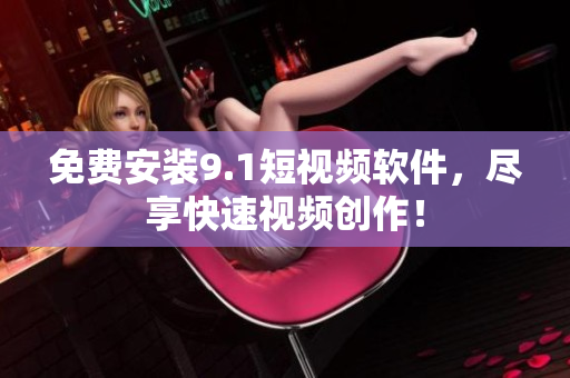 免费安装9.1短视频软件，尽享快速视频创作！