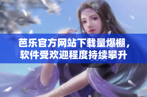 芭乐官方网站下载量爆棚，软件受欢迎程度持续攀升