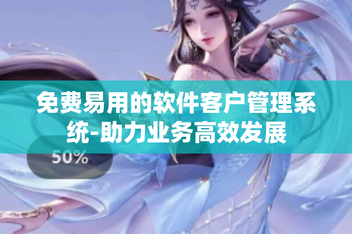 免费易用的软件客户管理系统-助力业务高效发展
