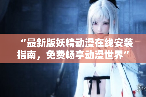 “最新版妖精动漫在线安装指南，免费畅享动漫世界”