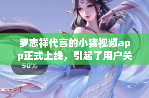 罗志祥代言的小猪视频app正式上线，引起了用户关注