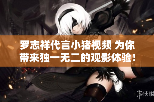 罗志祥代言小猪视频 为你带来独一无二的观影体验！