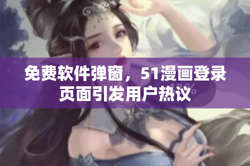 免费软件弹窗，51漫画登录页面引发用户热议